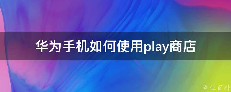 华为手机如何使用play商店