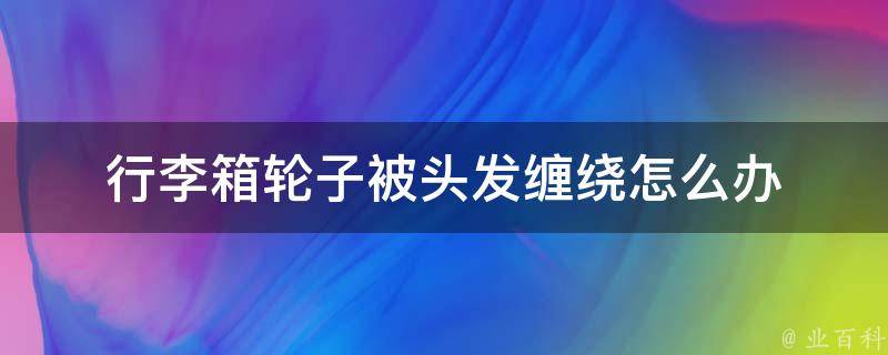 行李箱轮子被头发缠绕怎么办