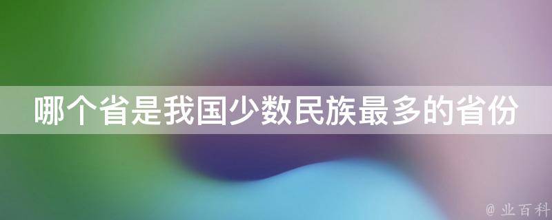 哪个省是我国少数民族最多的省份 业百科