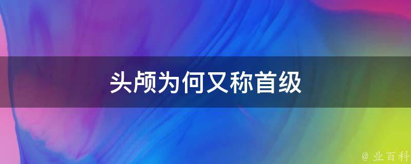 首级是古人对人头的别称,那为什么脑袋又叫"首级"呢?