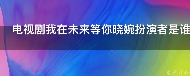 《我在未来等你》晓婉扮演者是朱丹,剧中谭晓婉是