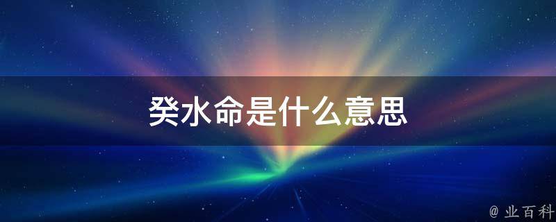 答案:癸水命是我国的命理四柱八字学说中,日干(元)为癸的,称作葵水命