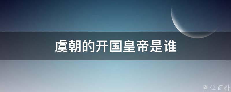 虞朝的开国皇帝为帝舜姚重华,于公元前2128年的帝舜元年建立了虞朝,虞