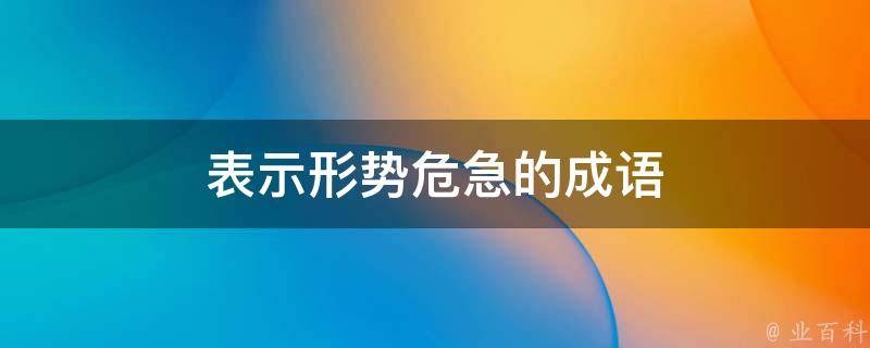 一触即发,燃眉之急,四面楚歌,朝不保夕,一发千钧,救火扬沸,燕巢幕上