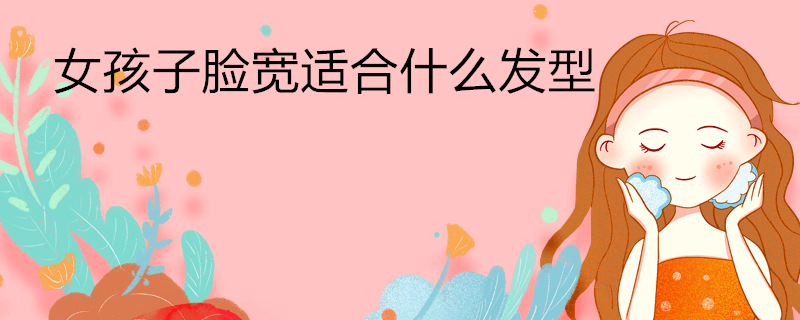 女孩子脸宽适合什么发型 - 业百科