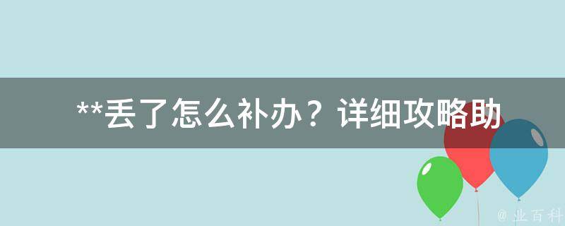  **丢了怎么补办？详细攻略助您快速恢复旅行身份