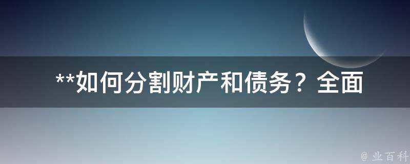  **如何分割财产和债务？全面解析**财产分割与债务处理技巧