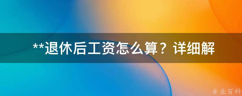  **退休后工资怎么算？详细解析与计算方法