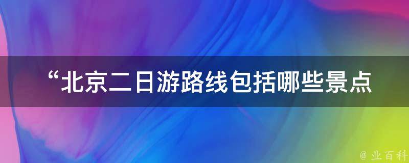  “北京二日游路线包括哪些景点？”