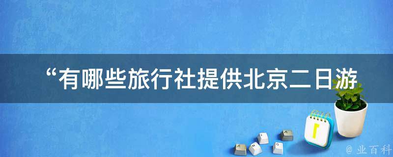  “有哪些旅行社提供北京二日游路线？”