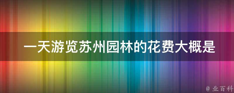  一天游览苏州园林的花费大概是多少？