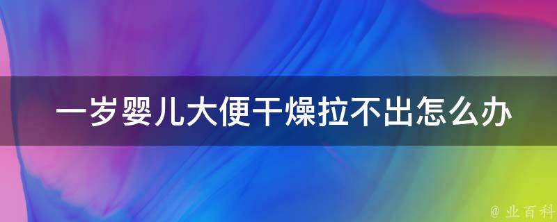  一岁婴儿大便干燥拉不出怎么办？全方位解析与护理建议