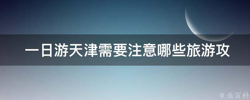  一日游天津需要注意哪些旅游攻略？