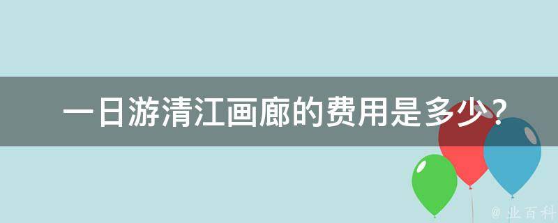  一日游清江画廊的费用是多少？