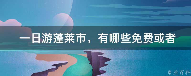  一日游蓬莱市，有哪些免费或者低价的旅游景点推荐？