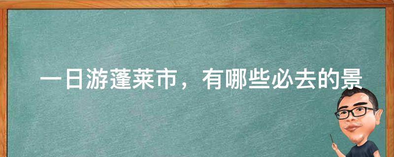  一日游蓬莱市，有哪些必去的景点推荐？