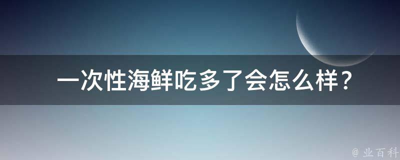  一次性海鲜吃多了会怎么样？