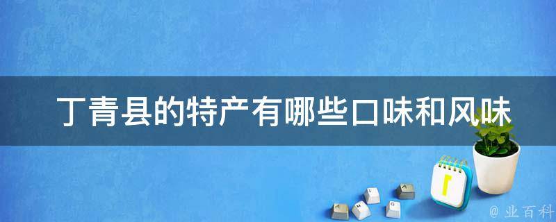  丁青县的特产有哪些口味和风味？