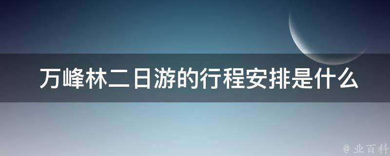  万峰林二日游的行程安排是什么样子的？