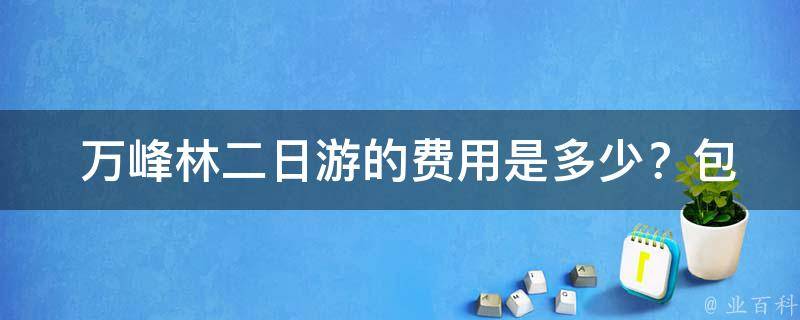  万峰林二日游的费用是多少？包含哪些项目？