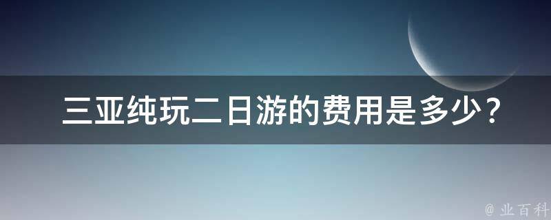  三亚纯玩二日游的费用是多少？