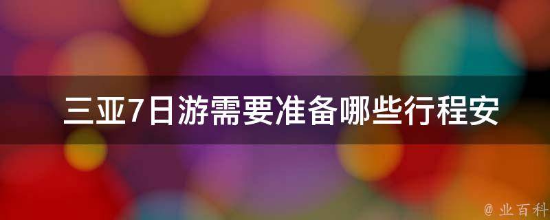  三亚7日游需要准备哪些行程安排？