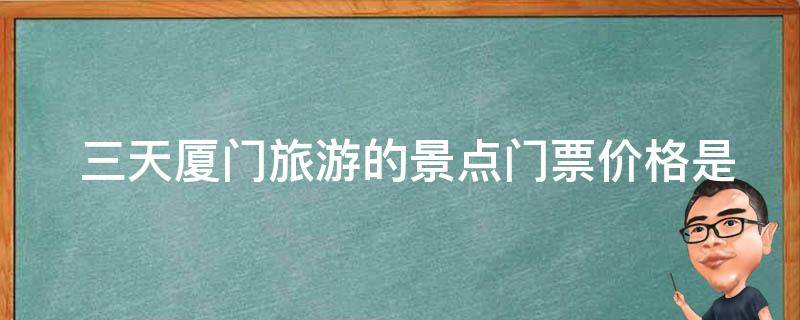  三天厦门旅游的景点门票价格是多少？