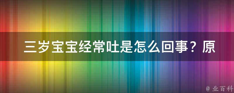  三岁宝宝经常吐是怎么回事？原因及解决方法一览