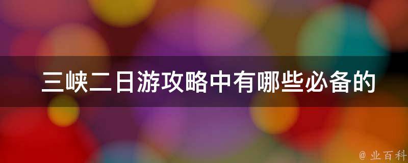  三峡二日游攻略中有哪些必备的物品和注意事项？