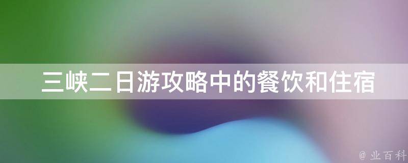  三峡二日游攻略中的餐饮和住宿如何安排比较合理？