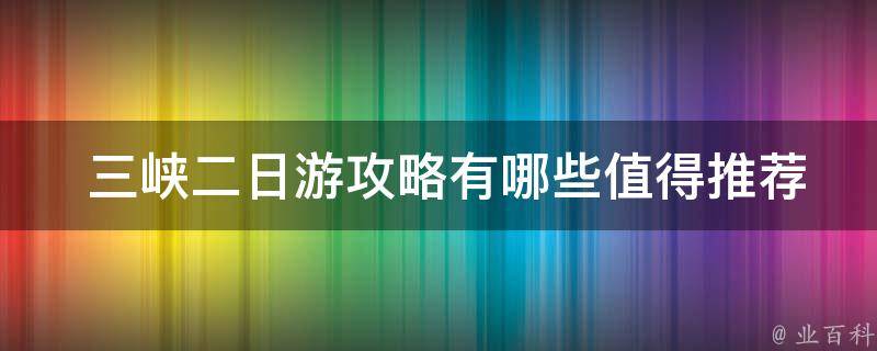  三峡二日游攻略有哪些值得推荐的景点？