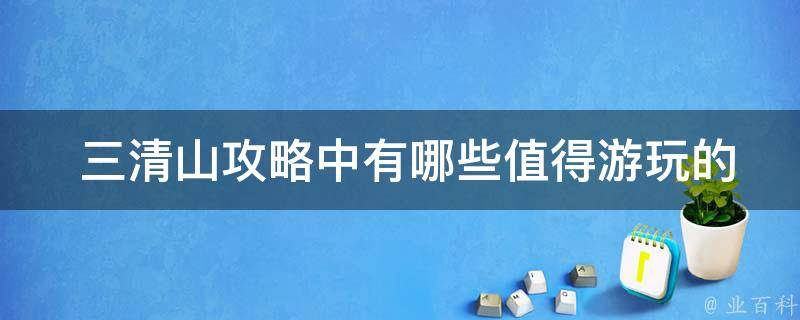  三清山攻略中有哪些值得游玩的景点？