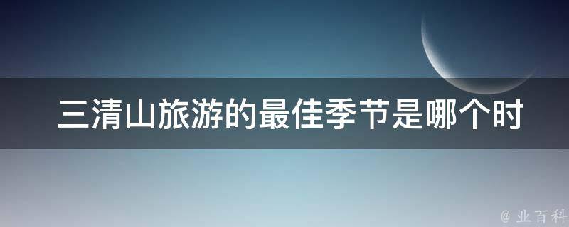  三清山旅游的最佳季节是哪个时间段？