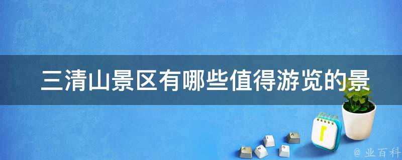  三清山景区有哪些值得游览的景点？