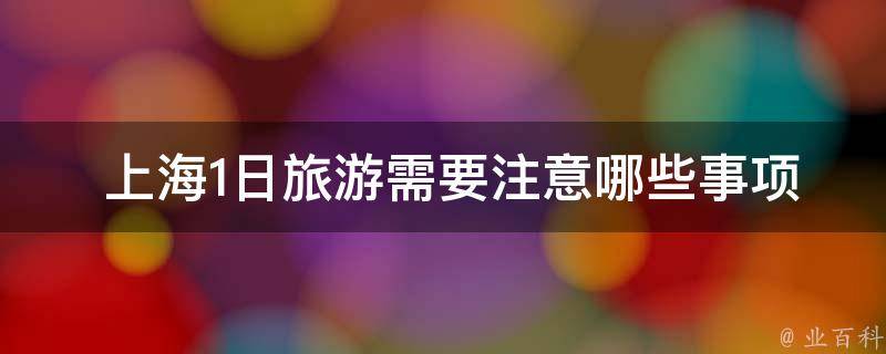  上海1日旅游需要注意哪些事项和注意事项？