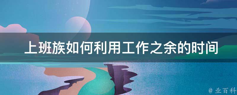  上班族如何利用工作之余的时间准备雅思考试？高效学习策略及建议