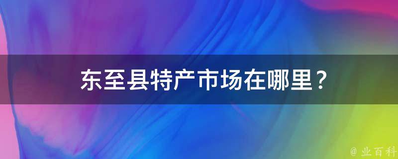  东至县特产市场在哪里？