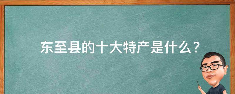  东至县的十大特产是什么？