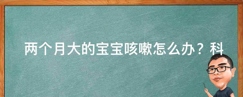  两个月大的宝宝咳嗽怎么办？科学育儿与安全用药指南