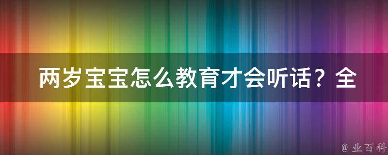  两岁宝宝怎么教育才会听话？全面解析育儿技巧及策略