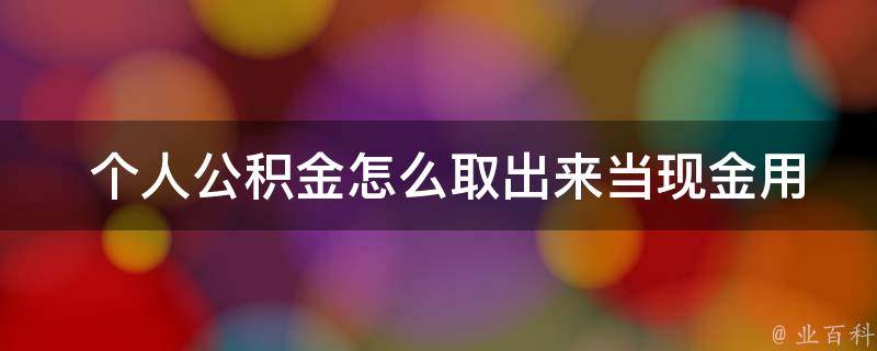  个人公积金怎么取出来当现金用？详细操作步骤及注意事项