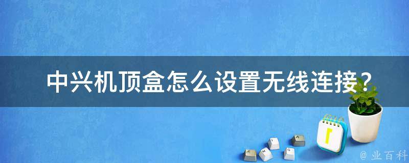  中兴机顶盒怎么设置无线连接？一篇详细教程与建议