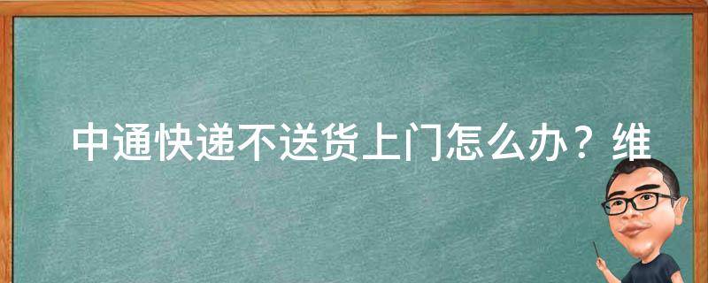  中通快递不送货上门怎么办？维权攻略在此！