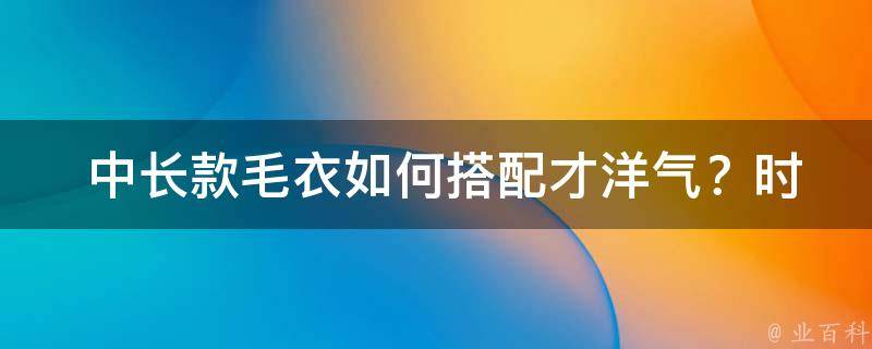  中长款毛衣如何搭配才洋气？时尚达人教你打造精致冬季穿搭