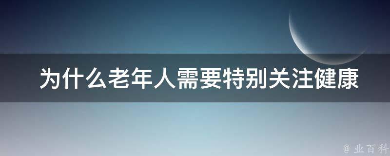  为什么老年人需要特别关注健康饮食？