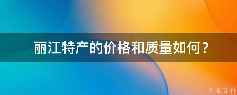  丽江特产的价格和质量如何？