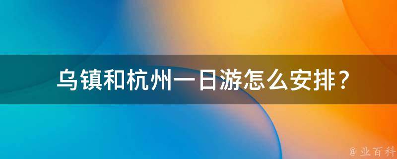  乌镇和杭州一日游怎么安排？