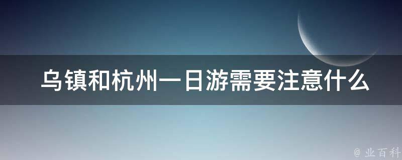  乌镇和杭州一日游需要注意什么？