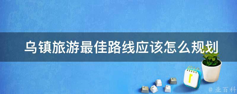  乌镇旅游最佳路线应该怎么规划？