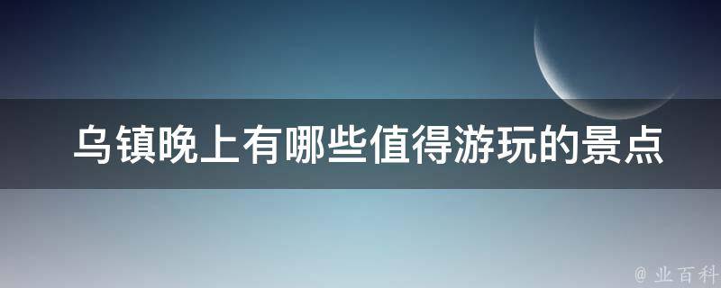  乌镇晚上有哪些值得游玩的景点？